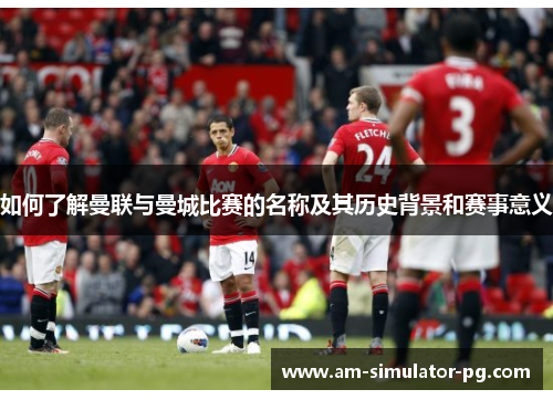 如何了解曼联与曼城比赛的名称及其历史背景和赛事意义