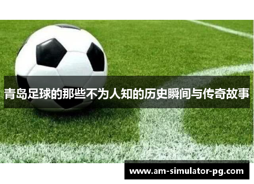 青岛足球的那些不为人知的历史瞬间与传奇故事