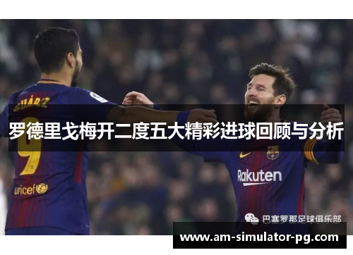 罗德里戈梅开二度五大精彩进球回顾与分析