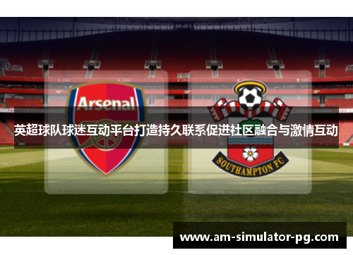 英超球队球迷互动平台打造持久联系促进社区融合与激情互动