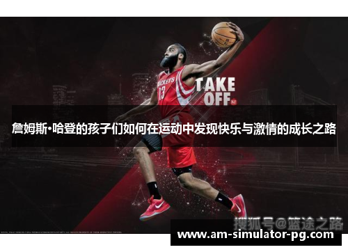 詹姆斯·哈登的孩子们如何在运动中发现快乐与激情的成长之路