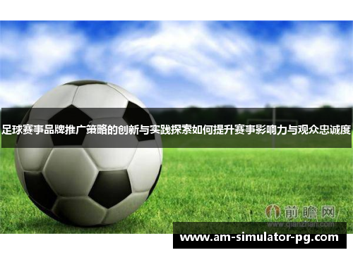 足球赛事品牌推广策略的创新与实践探索如何提升赛事影响力与观众忠诚度 足球赛事品牌推广策略的创新与实践探索如何提升赛事影响力与观众忠诚度