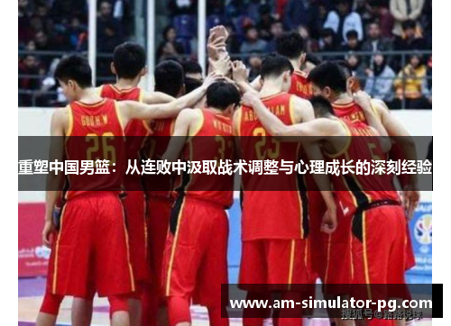 重塑中国男篮：从连败中汲取战术调整与心理成长的深刻经验