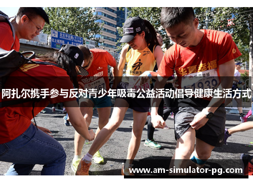 阿扎尔携手参与反对青少年吸毒公益活动倡导健康生活方式