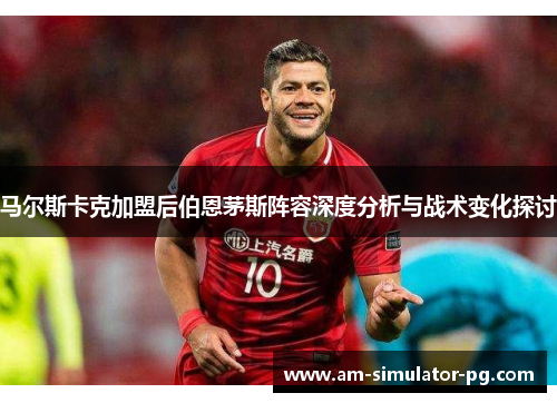 马尔斯卡克加盟后伯恩茅斯阵容深度分析与战术变化探讨 马尔斯卡克加盟后伯恩茅斯阵容深度分析与战术变化探讨