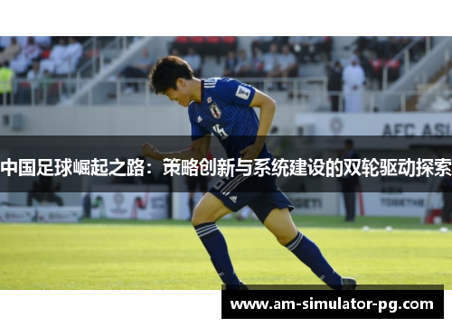 中国足球崛起之路:策略创新与系统建设的双轮驱动探索 中国足球崛起之路:策略创新与系统建设的双轮驱动探索