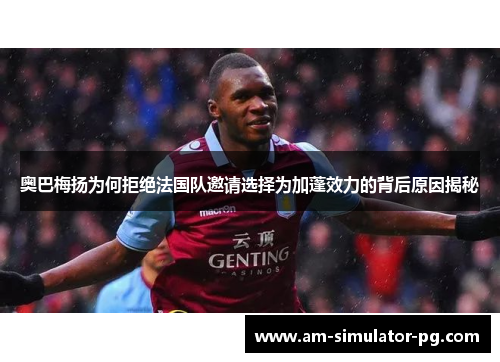 奥巴梅扬为何拒绝法国队邀请选择为加蓬效力的背后原因揭秘 奥巴梅扬为何拒绝法国队邀请选择为加蓬效力的背后原因揭秘