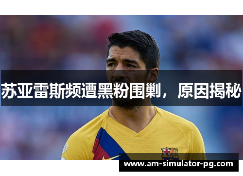苏亚雷斯频遭黑粉围剿，原因揭秘