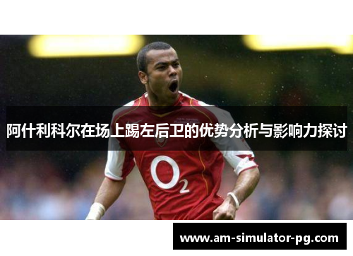 阿什利科尔在场上踢左后卫的优势分析与影响力探讨 阿什利科尔在场上踢左后卫的优势分析与影响力探讨
