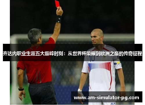 齐达内职业生涯五大巅峰时刻:从世界杯荣耀到欧洲之巅的传奇征程 齐达内职业生涯五大巅峰时刻:从世界杯荣耀到欧洲之巅的传奇征程