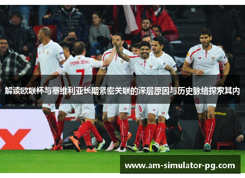 解读欧联杯与塞维利亚长期紧密关联的深层原因与历史脉络探索其内