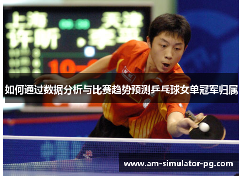 如何通过数据分析与比赛趋势预测乒乓球女单冠军归属