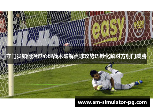 守门员如何通过心理战术破解点球攻势巧妙化解对方射门威胁