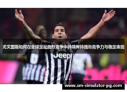 尤文图斯如何在全球足坛激烈竞争中持续保持强劲竞争力与稳定表现