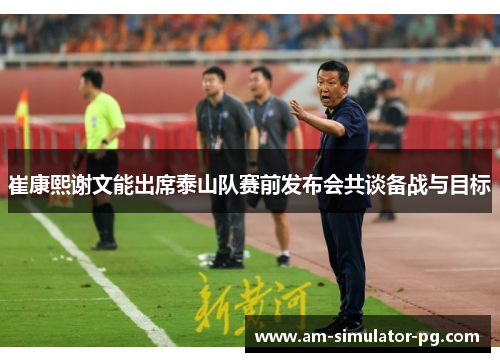 崔康熙谢文能出席泰山队赛前发布会共谈备战与目标