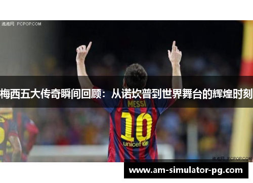 梅西五大传奇瞬间回顾：从诺坎普到世界舞台的辉煌时刻