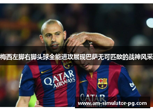 梅西左脚右脚头球全能进攻展现巴萨无可匹敌的战神风采 梅西左脚右脚头球全能进攻展现巴萨无可匹敌的战神风采