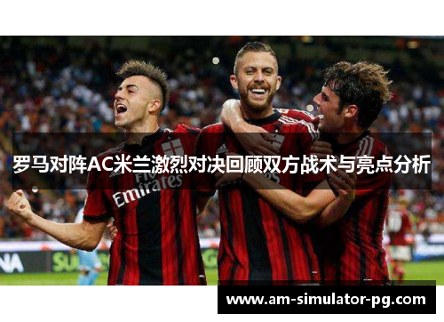罗马对阵AC米兰激烈对决回顾双方战术与亮点分析