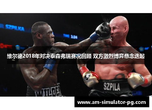 维尔德2018年对决泰森弗瑞赛况回顾 双方激烈博弈悬念迭起