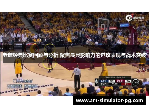 老詹经典比赛回顾与分析 聚焦最具影响力的进攻表现与战术突破 老詹经典比赛回顾与分析 聚焦最具影响力的进攻表现与战术突破