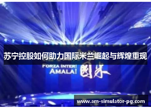 苏宁控股如何助力国际米兰崛起与辉煌重现 苏宁控股如何助力国际米兰崛起与辉煌重现