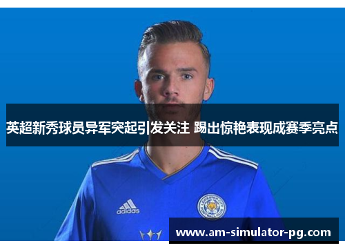 英超新秀球员异军突起引发关注 踢出惊艳表现成赛季亮点 英超新秀球员异军突起引发关注 踢出惊艳表现成赛季亮点