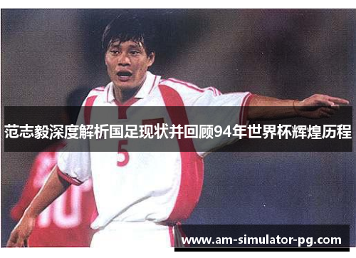 范志毅深度解析国足现状并回顾94年世界杯辉煌历程 范志毅深度解析国足现状并回顾94年世界杯辉煌历程