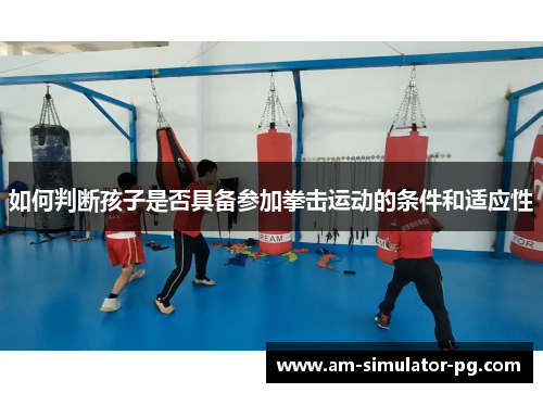 如何判断孩子是否具备参加拳击运动的条件和适应性 如何判断孩子是否具备参加拳击运动的条件和适应性