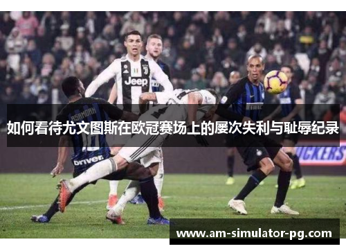 如何看待尤文图斯在欧冠赛场上的屡次失利与耻辱纪录