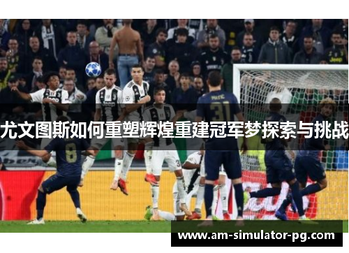尤文图斯如何重塑辉煌重建冠军梦探索与挑战 尤文图斯如何重塑辉煌重建冠军梦探索与挑战
