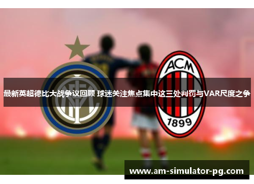 最新英超德比大战争议回顾 球迷关注焦点集中这三处判罚与VAR尺度之争 最新英超德比大战争议回顾 球迷关注焦点集中这三处判罚与VAR尺度之争
