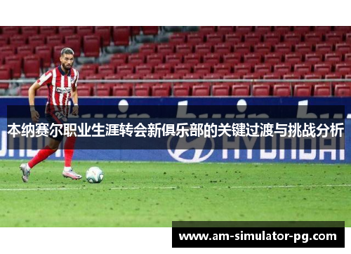 本纳赛尔职业生涯转会新俱乐部的关键过渡与挑战分析