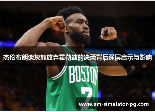 杰伦布朗谈灰熊放弃霍勒迪的决策背后深层启示与影响