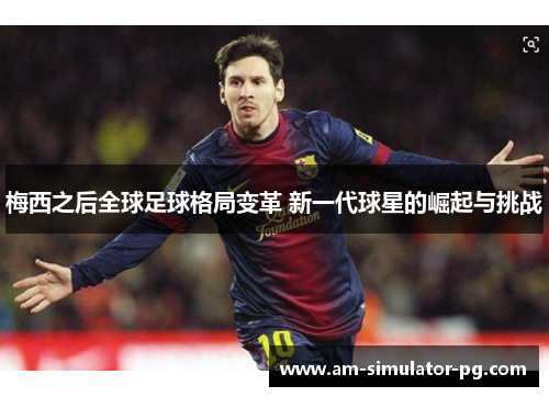 梅西之后全球足球格局变革 新一代球星的崛起与挑战