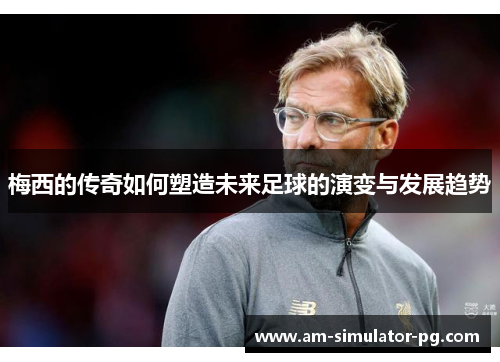 梅西的传奇如何塑造未来足球的演变与发展趋势 梅西的传奇如何塑造未来足球的演变与发展趋势