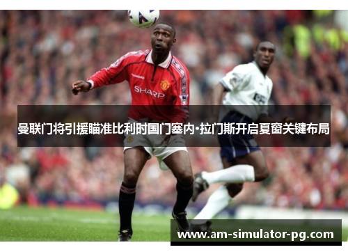 曼联门将引援瞄准比利时国门塞内·拉门斯开启夏窗关键布局 曼联门将引援瞄准比利时国门塞内·拉门斯开启夏窗关键布局