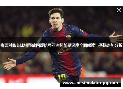 梅西对阵莱比锡释放回暖信号亚洲杯前景深度全面解读与赛场走势分析