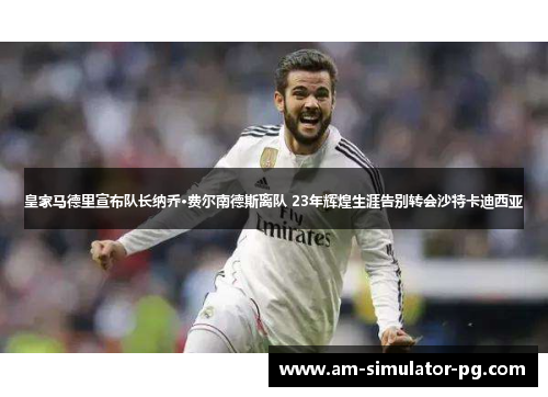 皇家马德里宣布队长纳乔·费尔南德斯离队 23年辉煌生涯告别转会沙特卡迪西亚
