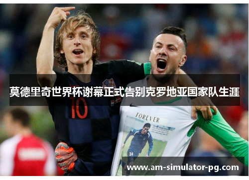 莫德里奇世界杯谢幕正式告别克罗地亚国家队生涯