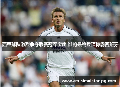 西甲球队激烈争夺联赛冠军宝座 谁将最终登顶称霸西班牙