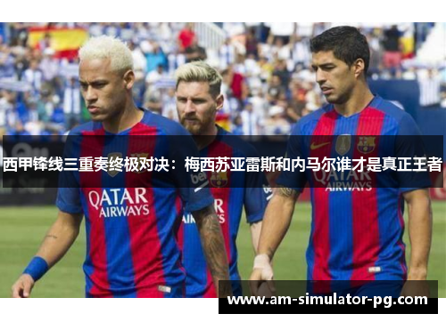 西甲锋线三重奏终极对决：梅西苏亚雷斯和内马尔谁才是真正王者