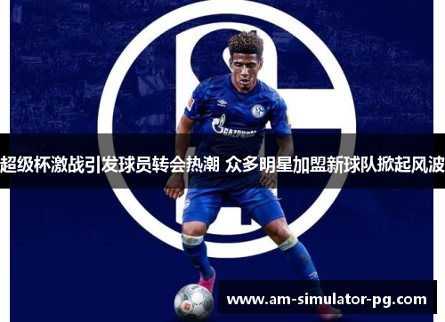 超级杯激战引发球员转会热潮 众多明星加盟新球队掀起风波