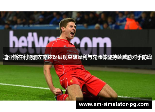 迪亚斯在利物浦左路依然展现突破犀利与充沛体能持续威胁对手防线