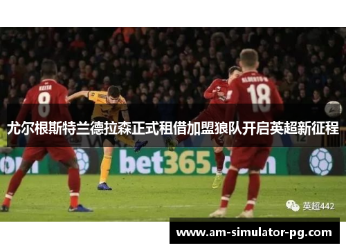 尤尔根斯特兰德拉森正式租借加盟狼队开启英超新征程