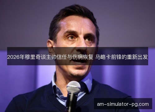 2026年穆里奇谈主帅信任与伤病恢复 马略卡前锋的重新出发